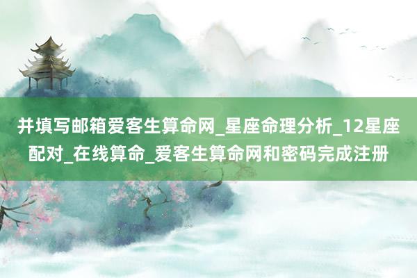 并填写邮箱爱客生算命网_星座命理分析_12星座配对_在线算命_爱客生算命网和密码完成注册
